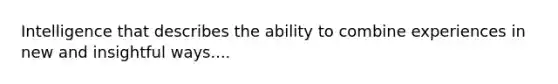 Intelligence that describes the ability to combine experiences in new and insightful ways....