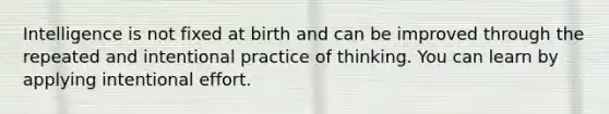 Intelligence is not fixed at birth and can be improved through the repeated and intentional practice of thinking. You can learn by applying intentional effort.