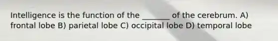 Intelligence is the function of the _______ of the cerebrum. A) frontal lobe B) parietal lobe C) occipital lobe D) temporal lobe