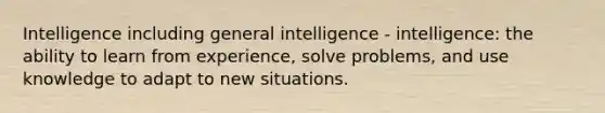 Intelligence including general intelligence - intelligence: the ability to learn from experience, solve problems, and use knowledge to adapt to new situations.