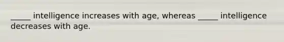 _____ intelligence increases with age, whereas _____ intelligence decreases with age.