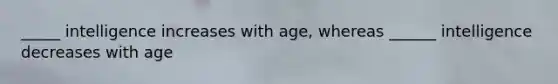 _____ intelligence increases with age, whereas ______ intelligence decreases with age