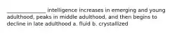 _______________ intelligence increases in emerging and young adulthood, peaks in middle adulthood, and then begins to decline in late adulthood a. fluid b. crystallized