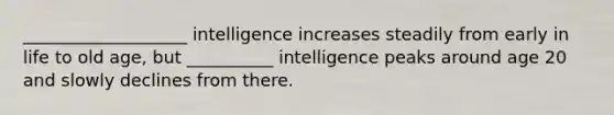 ___________________ intelligence increases steadily from early in life to old age, but __________ intelligence peaks around age 20 and slowly declines from there.