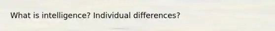 What is intelligence? Individual differences?