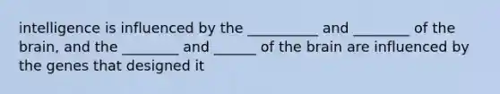 intelligence is influenced by the __________ and ________ of the brain, and the ________ and ______ of the brain are influenced by the genes that designed it