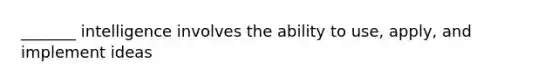 _______ intelligence involves the ability to use, apply, and implement ideas