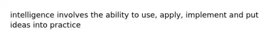 intelligence involves the ability to use, apply, implement and put ideas into practice