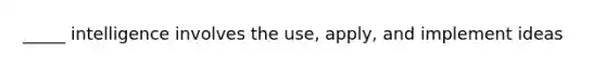 _____ intelligence involves the use, apply, and implement ideas