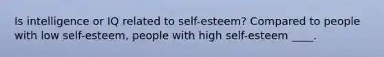 Is intelligence or IQ related to self-esteem? Compared to people with low self-esteem, people with high self-esteem ____.