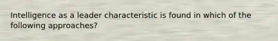 Intelligence as a leader characteristic is found in which of the following approaches?