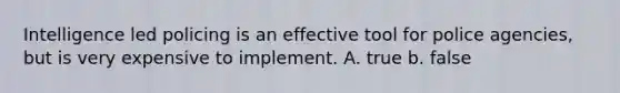 Intelligence led policing is an effective tool for police agencies, but is very expensive to implement. A. true b. false