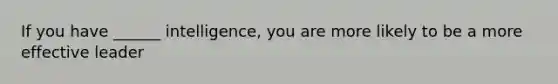 If you have ______ intelligence, you are more likely to be a more effective leader