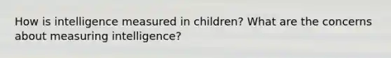 How is intelligence measured in children? What are the concerns about measuring intelligence?