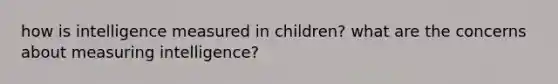 how is intelligence measured in children? what are the concerns about measuring intelligence?