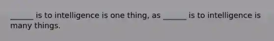 ______ is to intelligence is one thing, as ______ is to intelligence is many things.