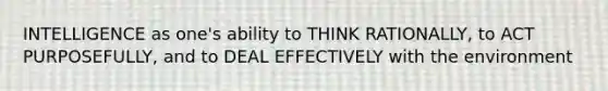 INTELLIGENCE as one's ability to THINK RATIONALLY, to ACT PURPOSEFULLY, and to DEAL EFFECTIVELY with the environment