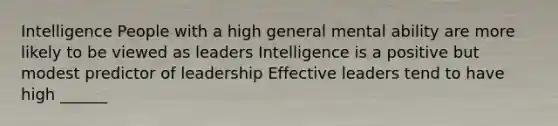 Intelligence People with a high general mental ability are more likely to be viewed as leaders Intelligence is a positive but modest predictor of leadership Effective leaders tend to have high ______