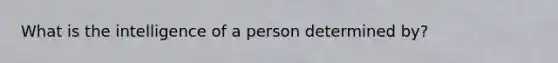 What is the intelligence of a person determined by?