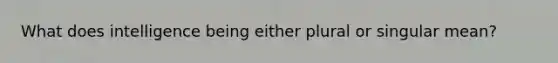 What does intelligence being either plural or singular mean?