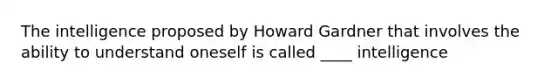 The intelligence proposed by Howard Gardner that involves the ability to understand oneself is called ____ intelligence