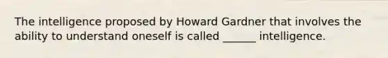 The intelligence proposed by Howard Gardner that involves the ability to understand oneself is called ______ intelligence.