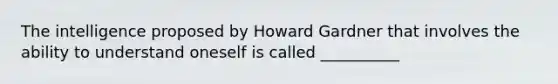 The intelligence proposed by Howard Gardner that involves the ability to understand oneself is called __________