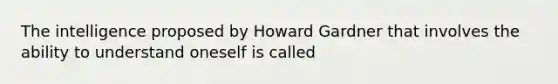 The intelligence proposed by Howard Gardner that involves the ability to understand oneself is called