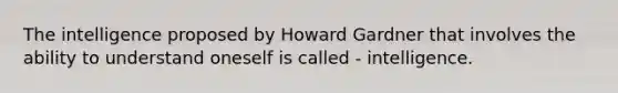 The intelligence proposed by Howard Gardner that involves the ability to understand oneself is called - intelligence.