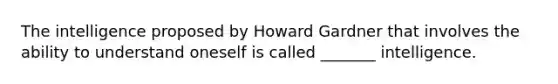 The intelligence proposed by Howard Gardner that involves the ability to understand oneself is called _______ intelligence.