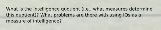 What is the intelligence quotient (i.e., what measures determine this quotient)? What problems are there with using IQs as a measure of intelligence?