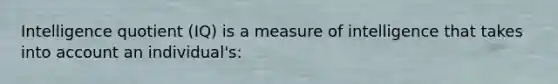 Intelligence quotient (IQ) is a measure of intelligence that takes into account an individual's: