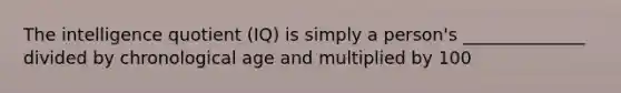 The intelligence quotient (IQ) is simply a person's ______________ divided by chronological age and multiplied by 100