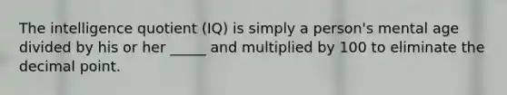 The intelligence quotient (IQ) is simply a person's mental age divided by his or her _____ and multiplied by 100 to eliminate the decimal point.