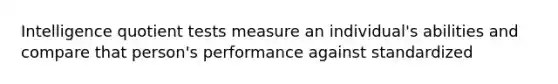 Intelligence quotient tests measure an individual's abilities and compare that person's performance against standardized