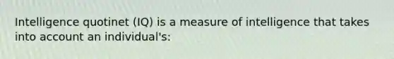 Intelligence quotinet (IQ) is a measure of intelligence that takes into account an individual's: