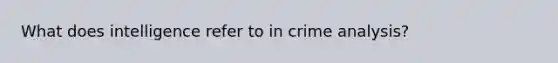 What does intelligence refer to in crime analysis?