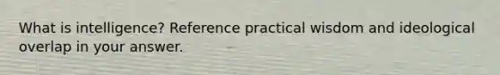 What is intelligence? Reference practical wisdom and ideological overlap in your answer.