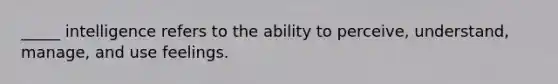 _____ intelligence refers to the ability to perceive, understand, manage, and use feelings.