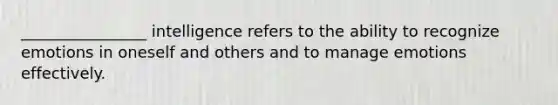 ________________ intelligence refers to the ability to recognize emotions in oneself and others and to manage emotions effectively.