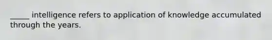 _____ intelligence refers to application of knowledge accumulated through the years.