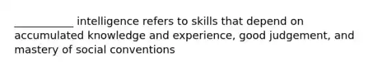 ___________ intelligence refers to skills that depend on accumulated knowledge and experience, good judgement, and mastery of social conventions