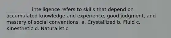 __________ intelligence refers to skills that depend on accumulated knowledge and experience, good judgment, and mastery of social conventions. a. Crystallized b. Fluid c. Kinesthetic d. Naturalistic