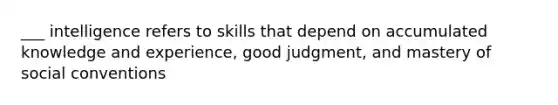 ___ intelligence refers to skills that depend on accumulated knowledge and experience, good judgment, and mastery of social conventions