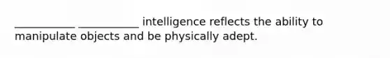 ___________ ___________ intelligence reflects the ability to manipulate objects and be physically adept.