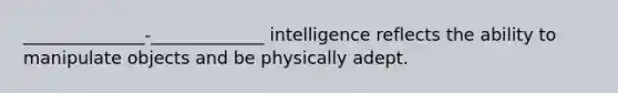 ______________-_____________ intelligence reflects the ability to manipulate objects and be physically adept.