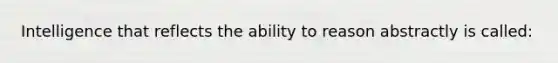 Intelligence that reflects the ability to reason abstractly is called: