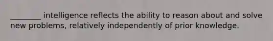 ________ intelligence reflects the ability to reason about and solve new problems, relatively independently of prior knowledge.