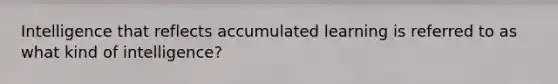 Intelligence that reflects accumulated learning is referred to as what kind of intelligence?