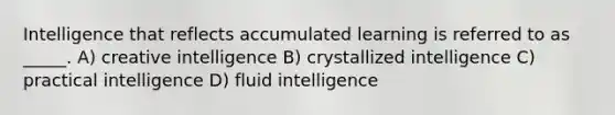 Intelligence that reflects accumulated learning is referred to as _____. A) creative intelligence B) crystallized intelligence C) practical intelligence D) fluid intelligence